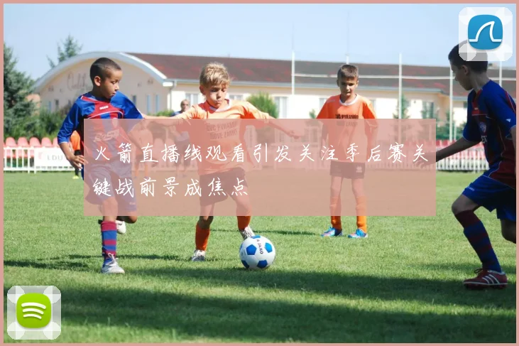 火箭直播线观看引发关注季后赛关键战前景成焦点