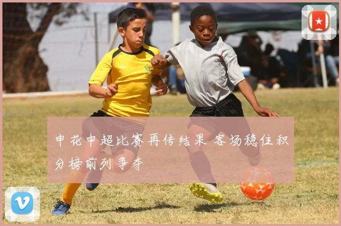 申花中超比赛再传结果 客场稳住积分榜前列争夺