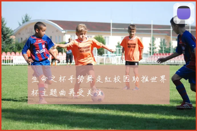 生命之杯手势舞走红校园助推世界杯主题曲再受关注