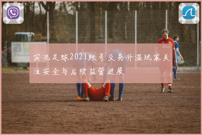 实况足球2021账号交易升温玩家关注安全与后续监管进展