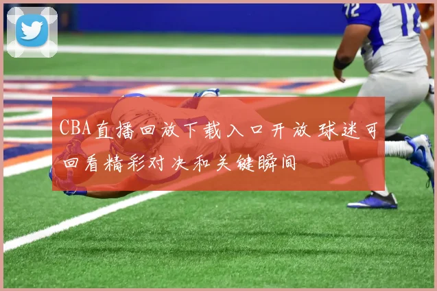 CBA直播回放下载入口开放 球迷可回看精彩对决和关键瞬间