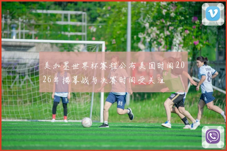 美加墨世界杯赛程公布美国时间2026年揭幕战与决赛时间受关注