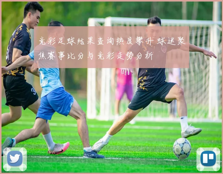 竞彩足球结果查询热度攀升 球迷聚焦赛事比分与竞彩走势分析