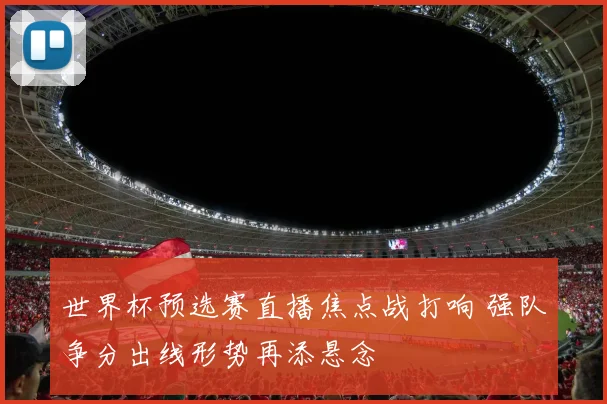 世界杯预选赛直播焦点战打响 强队争分出线形势再添悬念