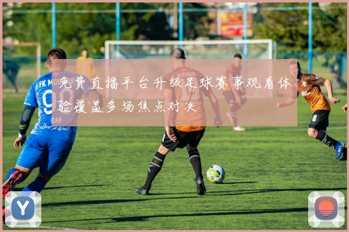 免费直播平台升级足球赛事观看体验覆盖多场焦点对决