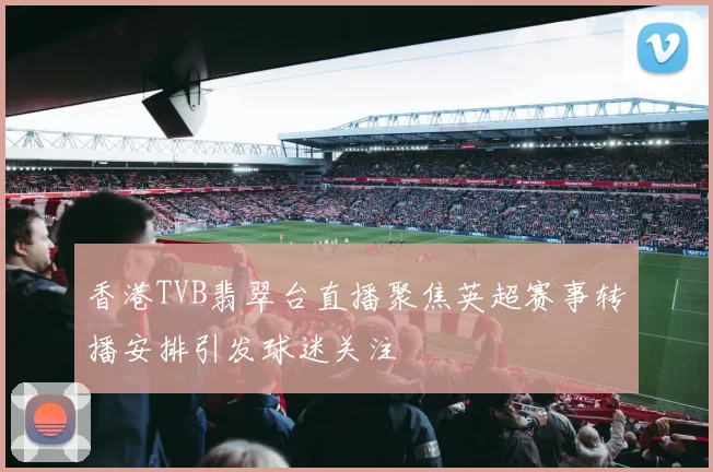 香港TVB翡翠台直播聚焦英超赛事转播安排引发球迷关注