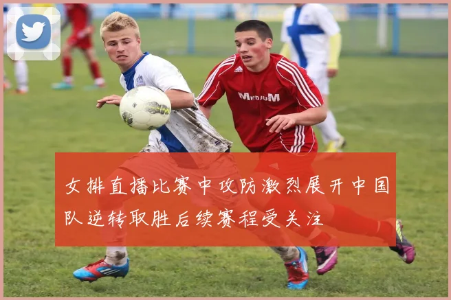 女排直播比赛中攻防激烈展开中国队逆转取胜后续赛程受关注