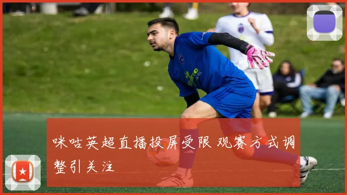 咪咕英超直播投屏受限 观赛方式调整引关注