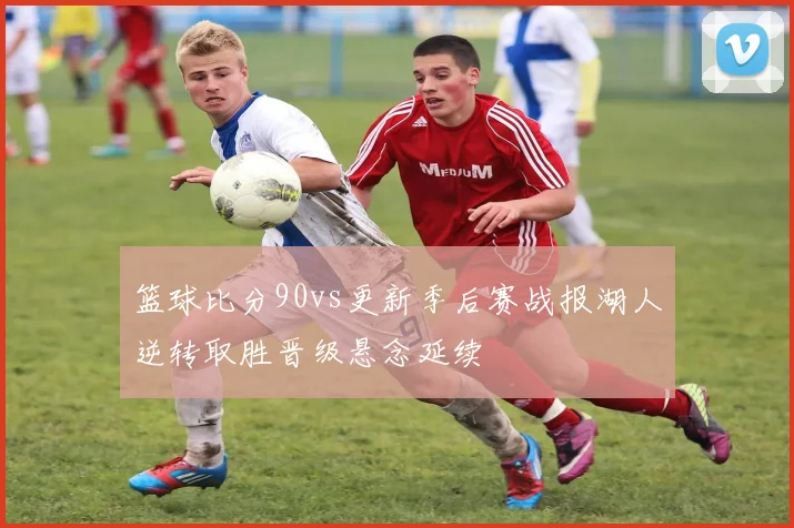 篮球比分90vs更新季后赛战报湖人逆转取胜晋级悬念延续