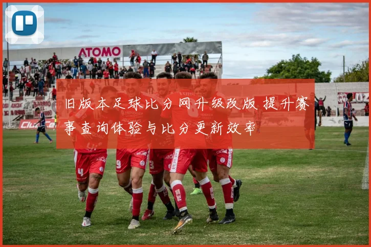 旧版本足球比分网升级改版 提升赛事查询体验与比分更新效率