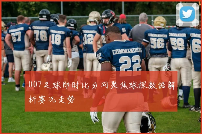 007足球即时比分网聚焦球探数据解析赛况走势