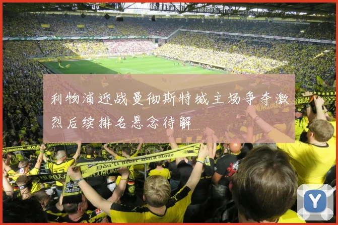 利物浦迎战曼彻斯特城主场争夺激烈后续排名悬念待解