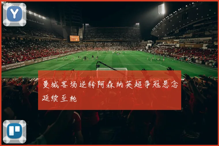 曼城客场逆转阿森纳英超争冠悬念延续至轮