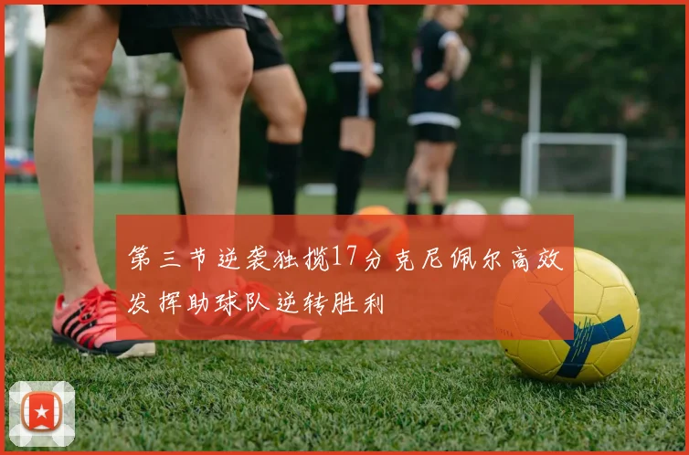 第三节逆袭独揽17分克尼佩尔高效发挥助球队逆转胜利