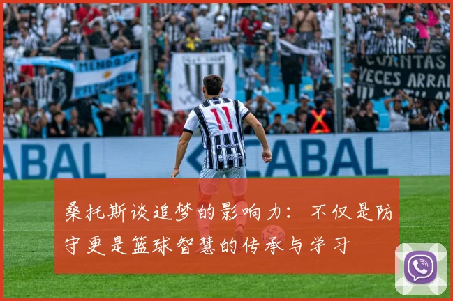 桑托斯谈追梦的影响力：不仅是防守更是篮球智慧的传承与学习