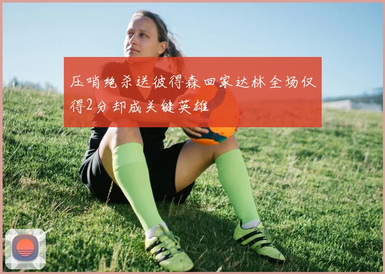 压哨绝杀送彼得森回家达林全场仅得2分却成关键英雄