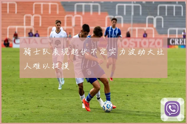 骑士队表现起伏不定实力波动大让人难以捉摸