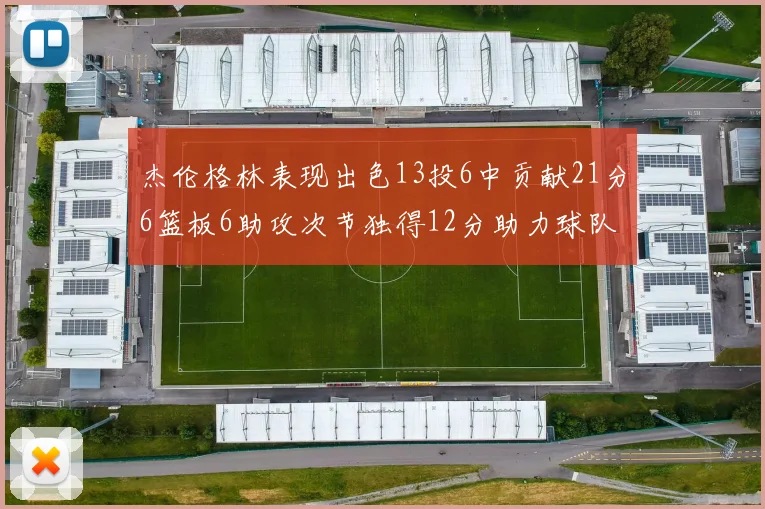 杰伦格林表现出色13投6中贡献21分6篮板6助攻次节独得12分助力球队