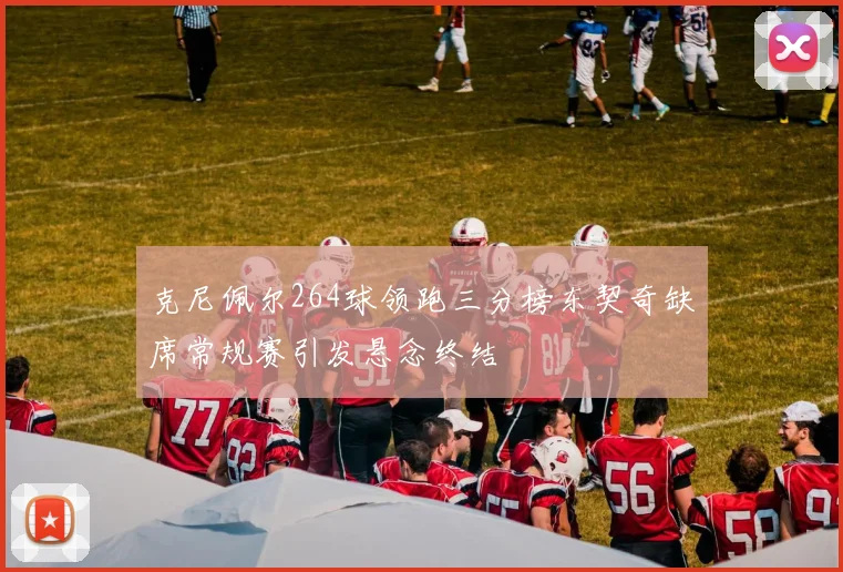 克尼佩尔264球领跑三分榜东契奇缺席常规赛引发悬念终结