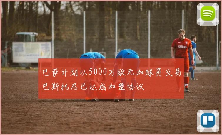 巴萨计划以5000万欧元加球员交易巴斯托尼已达成加盟协议