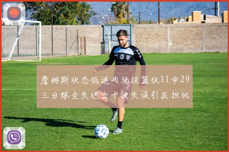 詹姆斯状态低迷两场投篮仅11中29三分球全失送出十次失误引发担忧