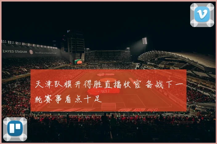 天津队旗开得胜直播收官 备战下一轮赛事看点十足