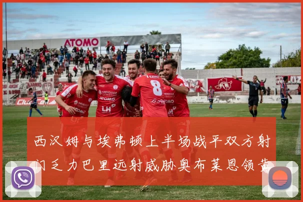 西汉姆与埃弗顿上半场战平双方射门乏力巴里远射威胁奥布莱恩领黄牌
