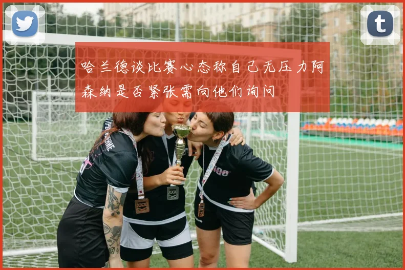 哈兰德谈比赛心态称自己无压力阿森纳是否紧张需向他们询问