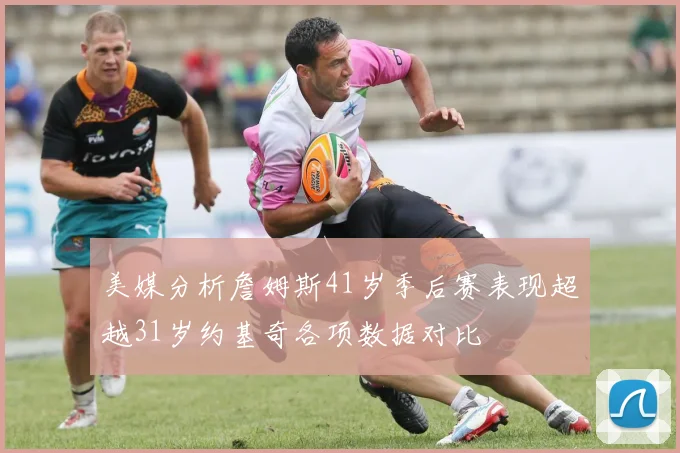美媒分析詹姆斯41岁季后赛表现超越31岁约基奇各项数据对比