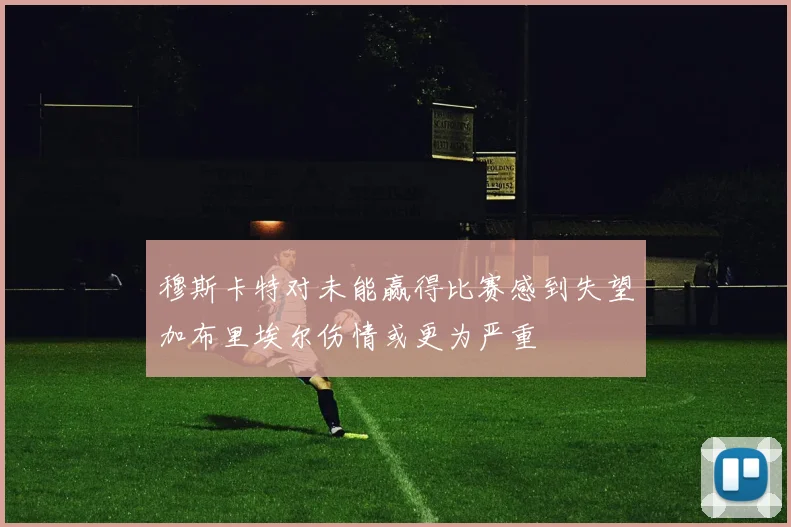 穆斯卡特对未能赢得比赛感到失望加布里埃尔伤情或更为严重