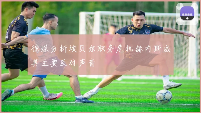 德媒分析埃贝尔职务危机赫内斯成其主要反对声音