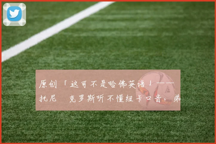 原创 「这可不是哈佛英语」—— 托尼・克罗斯听不懂纽卡口音，弟弟费利克斯狂赞当地 “夏天”